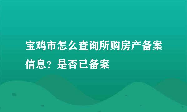 宝鸡市怎么查询所购房产备案信息？是否已备案