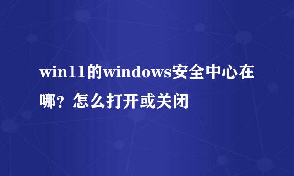win11的windows安全中心在哪？怎么打开或关闭