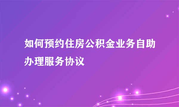 如何预约住房公积金业务自助办理服务协议