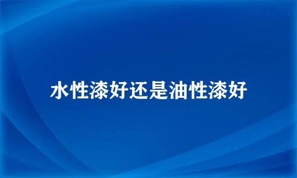水性漆好还是油性漆好