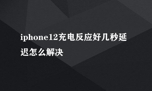 iphone12充电反应好几秒延迟怎么解决