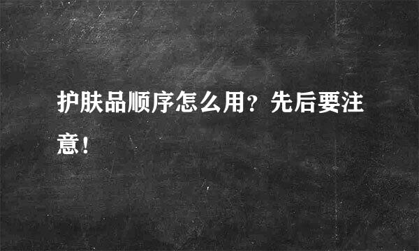 护肤品顺序怎么用？先后要注意！