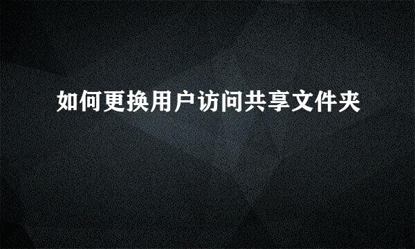 如何更换用户访问共享文件夹