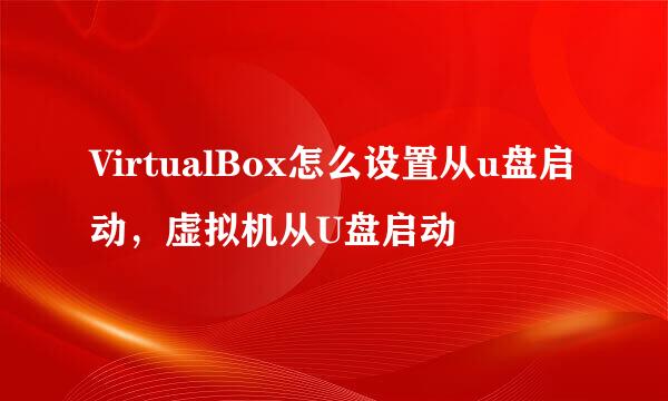 VirtualBox怎么设置从u盘启动，虚拟机从U盘启动