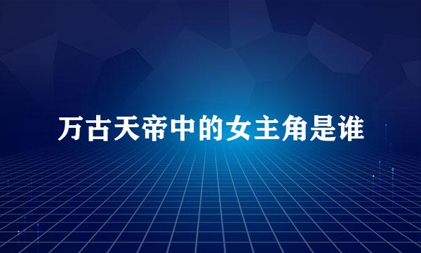 万古天帝中的女主角是谁