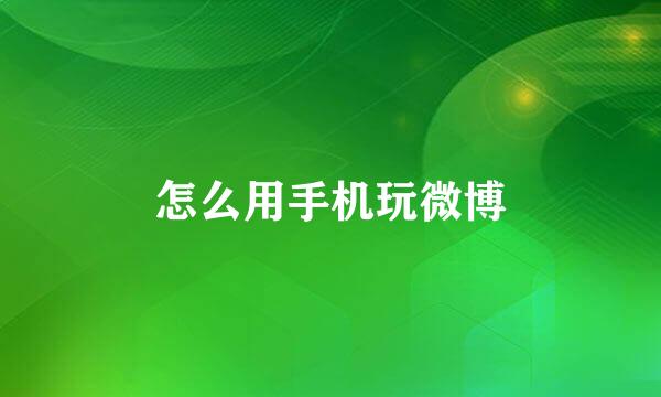 怎么用手机玩微博