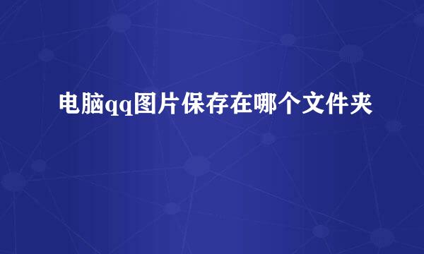 电脑qq图片保存在哪个文件夹