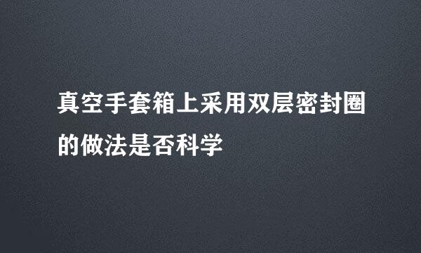 真空手套箱上采用双层密封圈的做法是否科学