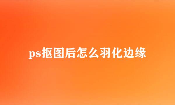 ps抠图后怎么羽化边缘