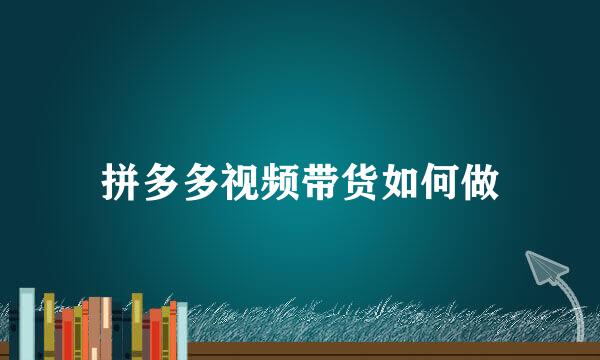 拼多多视频带货如何做