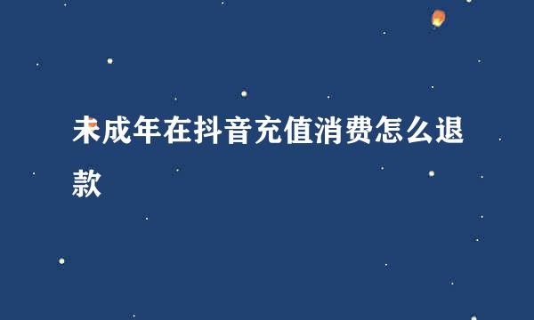 未成年在抖音充值消费怎么退款