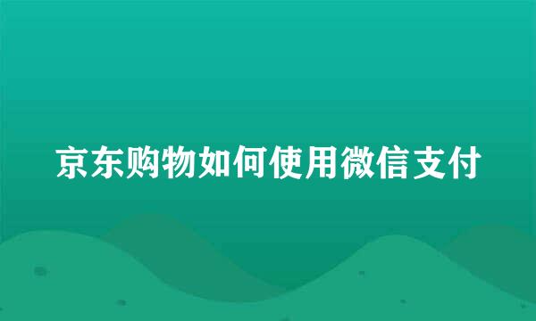 京东购物如何使用微信支付