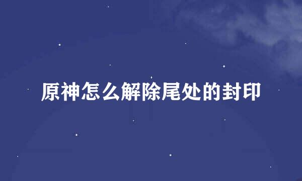 原神怎么解除尾处的封印