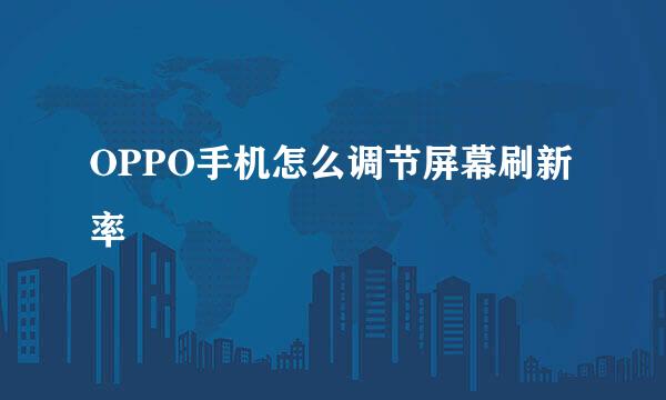 OPPO手机怎么调节屏幕刷新率