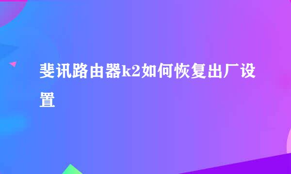 斐讯路由器k2如何恢复出厂设置