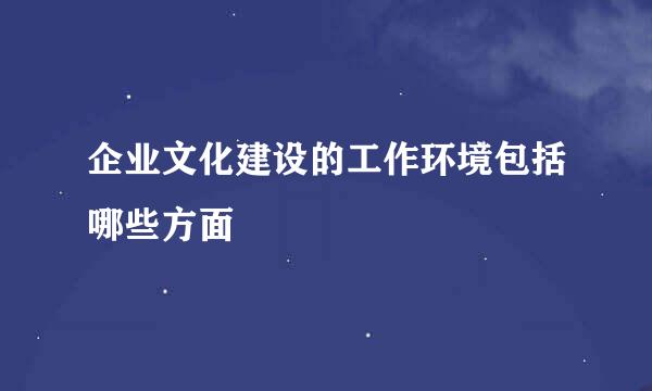 企业文化建设的工作环境包括哪些方面