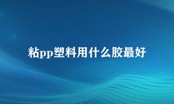 粘pp塑料用什么胶最好