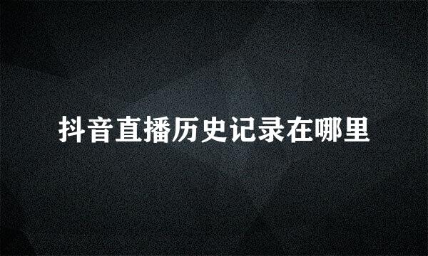 抖音直播历史记录在哪里