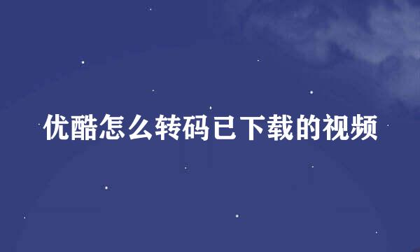 优酷怎么转码已下载的视频