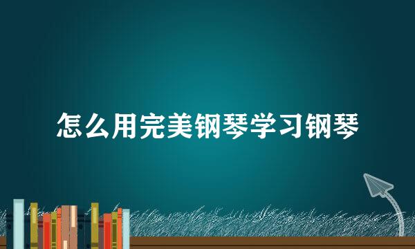 怎么用完美钢琴学习钢琴