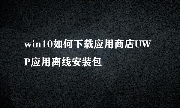 win10如何下载应用商店UWP应用离线安装包