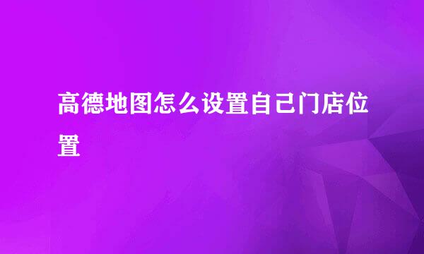 高德地图怎么设置自己门店位置