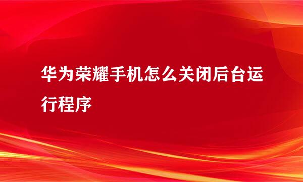 华为荣耀手机怎么关闭后台运行程序