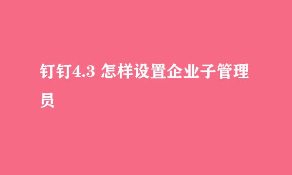 钉钉4.3 怎样设置企业子管理员