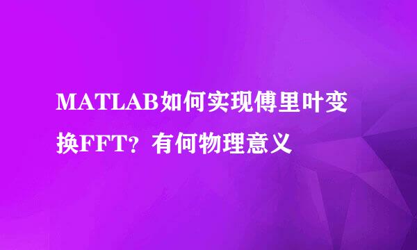 MATLAB如何实现傅里叶变换FFT？有何物理意义