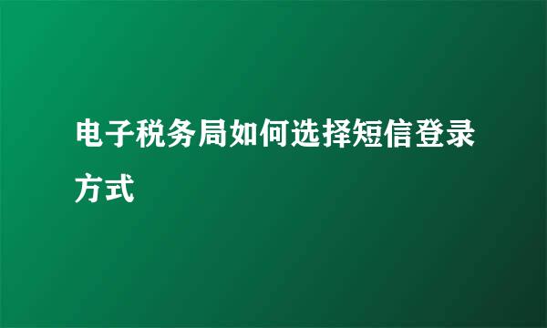 电子税务局如何选择短信登录方式
