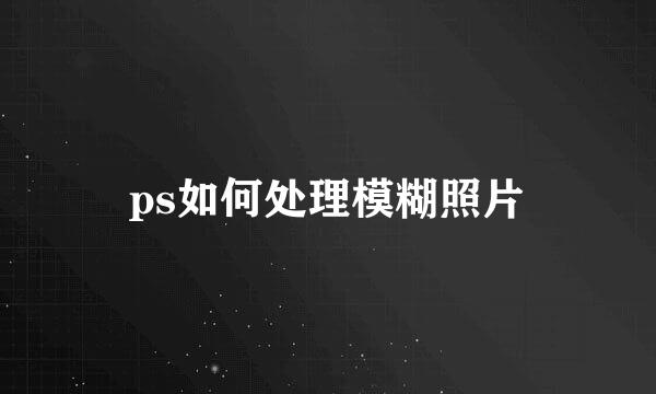 ps如何处理模糊照片