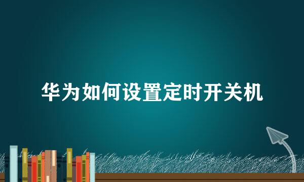 华为如何设置定时开关机