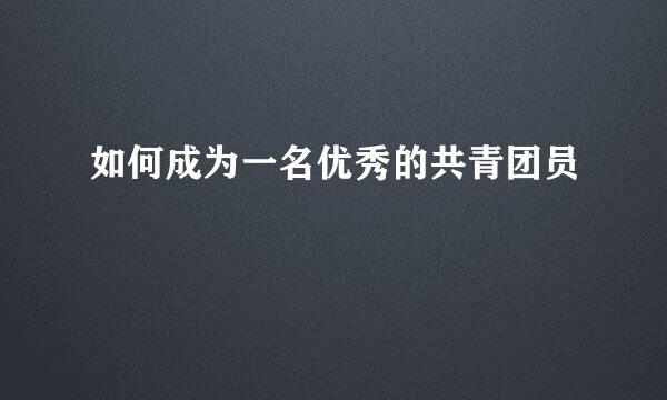 如何成为一名优秀的共青团员