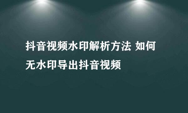 抖音视频水印解析方法 如何无水印导出抖音视频
