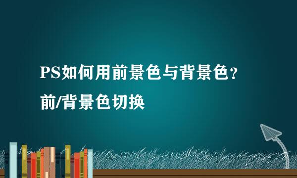 PS如何用前景色与背景色？前/背景色切换