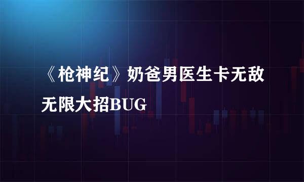 《枪神纪》奶爸男医生卡无敌无限大招BUG