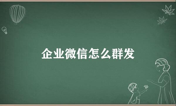 企业微信怎么群发