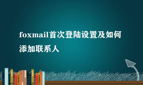 foxmail首次登陆设置及如何添加联系人