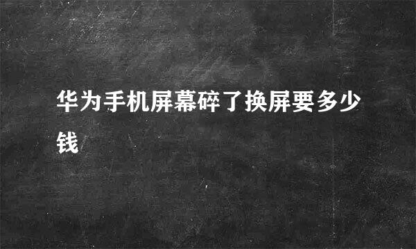 华为手机屏幕碎了换屏要多少钱