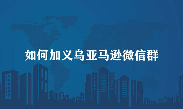 如何加义乌亚马逊微信群