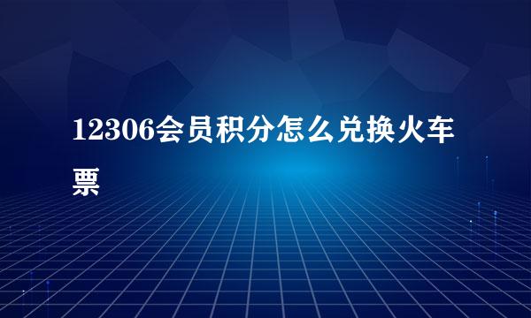12306会员积分怎么兑换火车票