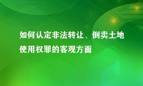 如何认定非法转让、倒卖土地使用权罪的客观方面