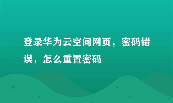 登录华为云空间网页，密码错误，怎么重置密码