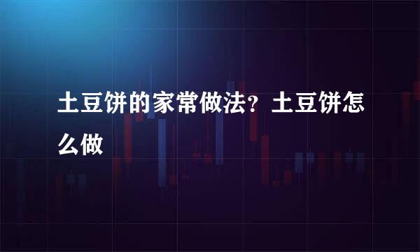 土豆饼的家常做法？土豆饼怎么做