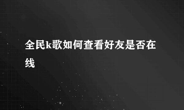 全民k歌如何查看好友是否在线