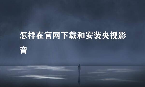 怎样在官网下载和安装央视影音