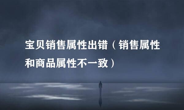 宝贝销售属性出错（销售属性和商品属性不一致）