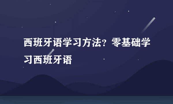 西班牙语学习方法？零基础学习西班牙语