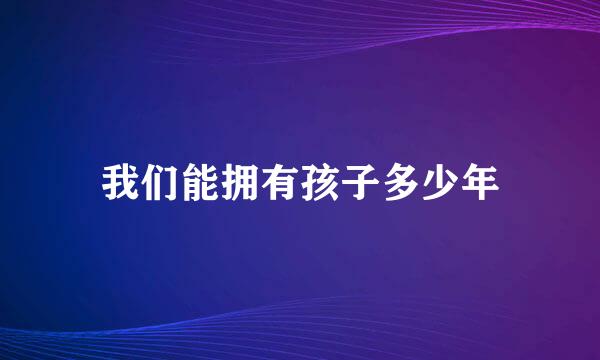 我们能拥有孩子多少年