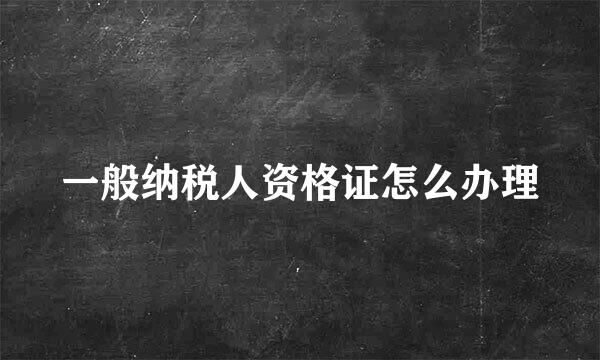 一般纳税人资格证怎么办理